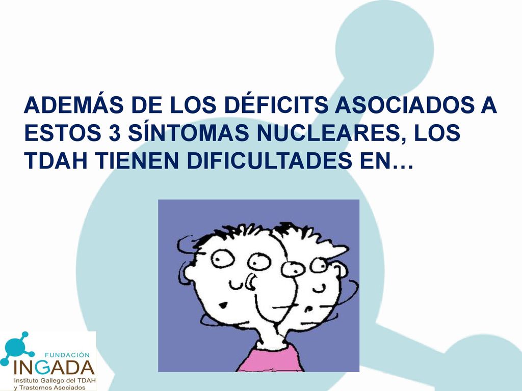 ADEMÁS DE LOS DÉFICITS ASOCIADOS A ESTOS 3 SÍNTOMAS NUCLEARES, LOS TDAH TIENEN DIFICULTADES EN…