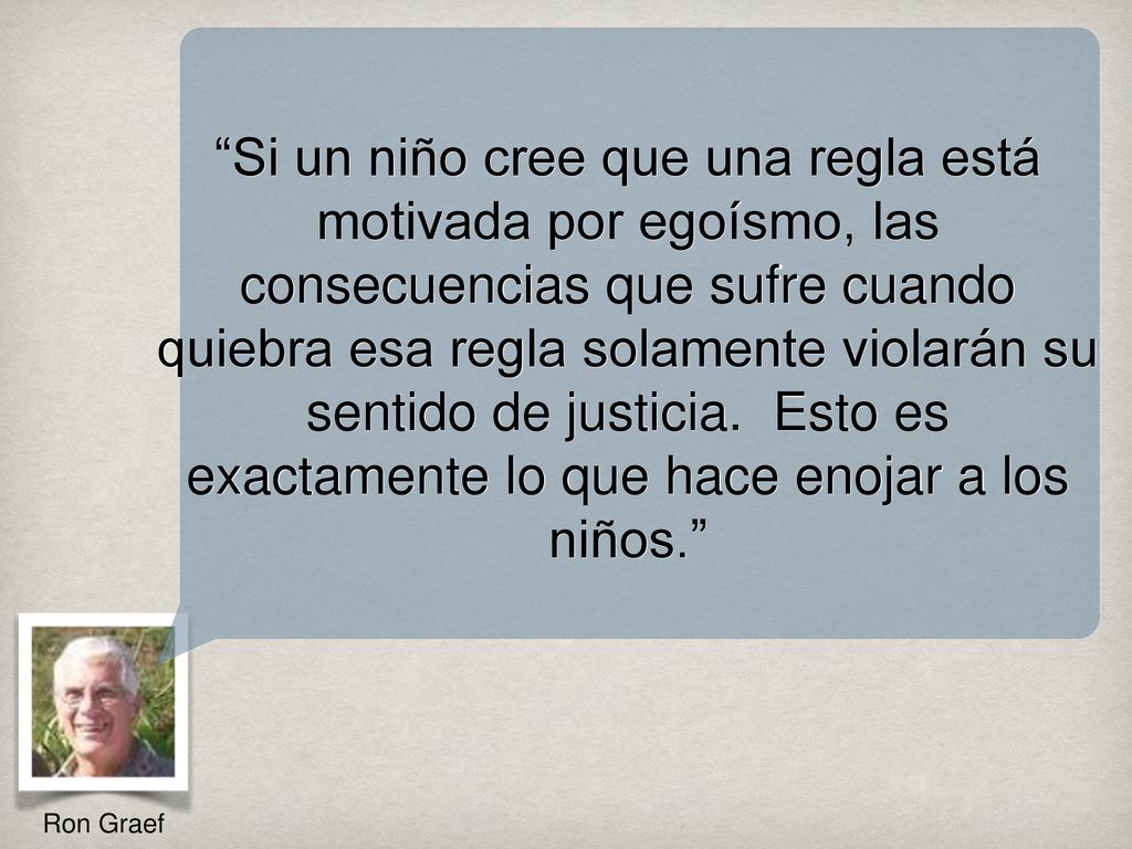 Si un niño cree que una regla está motivada por egoísmo, las consecuencias que sufre cuando quiebra esa regla solamente violarán su sentido de justicia. Esto es exactamente lo que hace enojar a los niños.