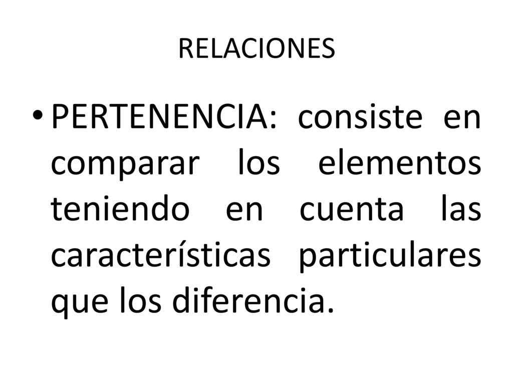 RELACIONES PERTENENCIA: consiste en comparar los elementos teniendo en cuenta las características particulares que los diferencia.