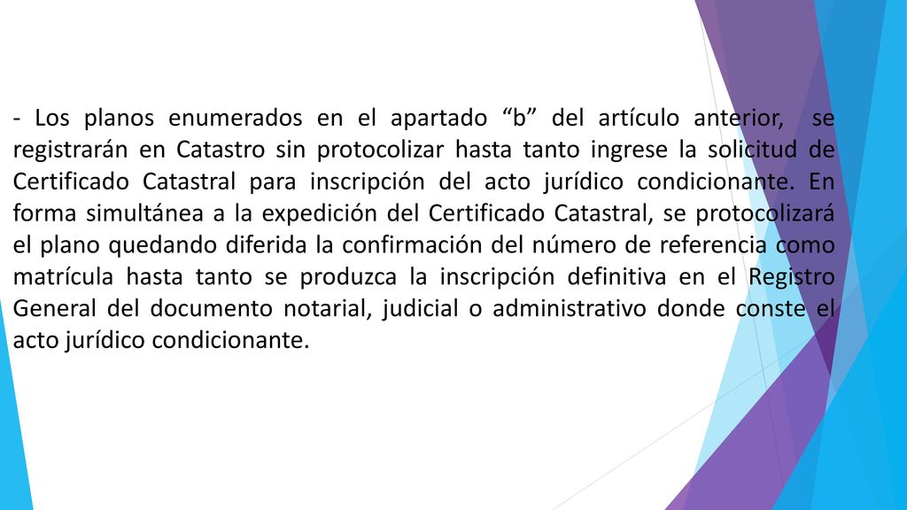 - Los planos enumerados en el apartado b del artículo anterior, se registrarán en Catastro sin protocolizar hasta tanto ingrese la solicitud de Certificado Catastral para inscripción del acto jurídico condicionante.