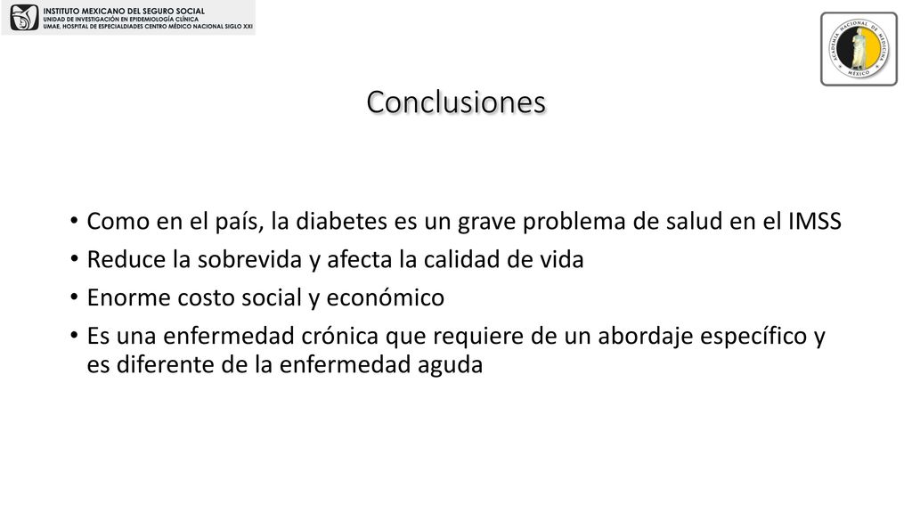 Conclusiones Como en el país, la diabetes es un grave problema de salud en el IMSS. Reduce la sobrevida y afecta la calidad de vida.