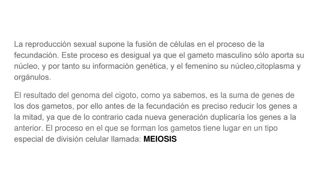 La reproducción sexual supone la fusión de células en el proceso de la fecundación. Este proceso es desigual ya que el gameto masculino sólo aporta su núcleo, y por tanto su información genética, y el femenino su núcleo,citoplasma y orgánulos.