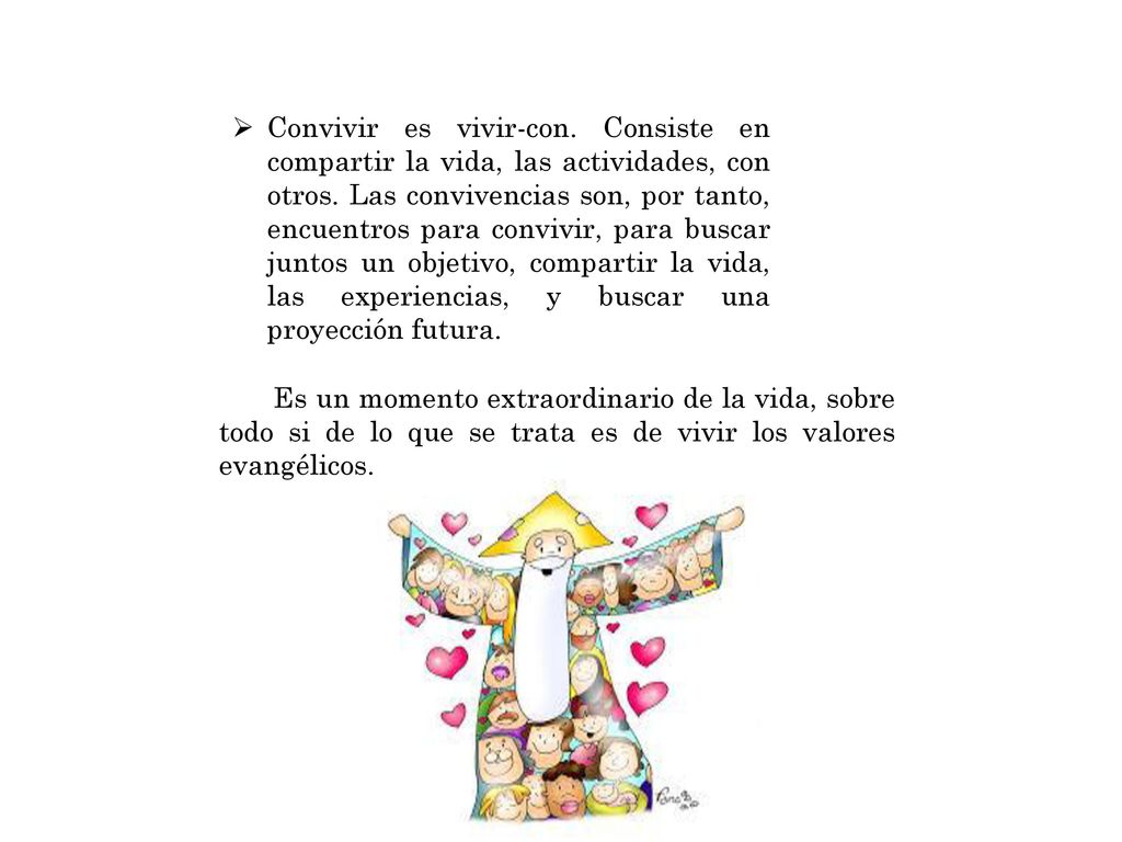 Convivir es vivir-con. Consiste en compartir la vida, las actividades, con otros. Las convivencias son, por tanto, encuentros para convivir, para buscar juntos un objetivo, compartir la vida, las experiencias, y buscar una proyección futura.