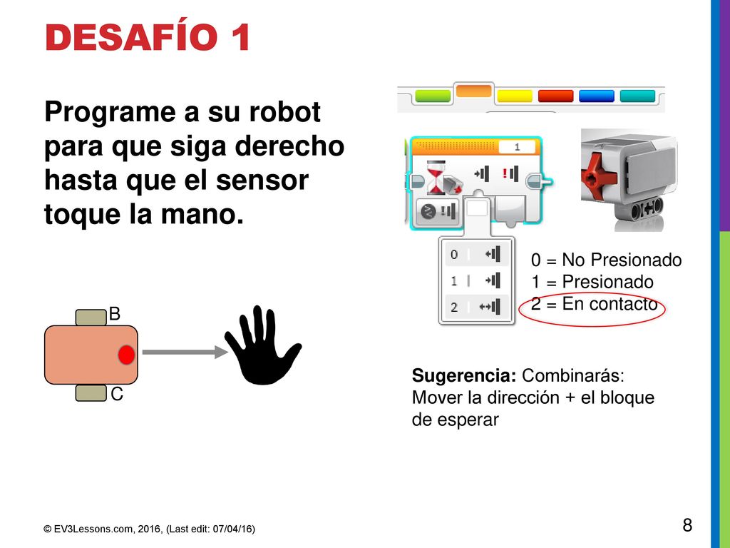 DESafío 1 Programe a su robot para que siga derecho hasta que el sensor toque la mano. 0 = No Presionado.