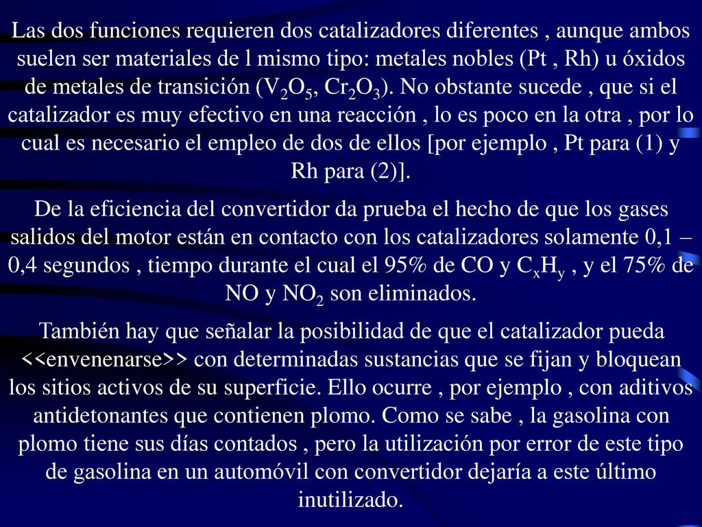 Las dos funciones requieren dos catalizadores diferentes , aunque ambos suelen ser materiales de l mismo tipo: metales nobles (Pt , Rh) u óxidos de metales de transición (V2O5, Cr2O3). No obstante sucede , que si el catalizador es muy efectivo en una reacción , lo es poco en la otra , por lo cual es necesario el empleo de dos de ellos [por ejemplo , Pt para (1) y Rh para (2)].