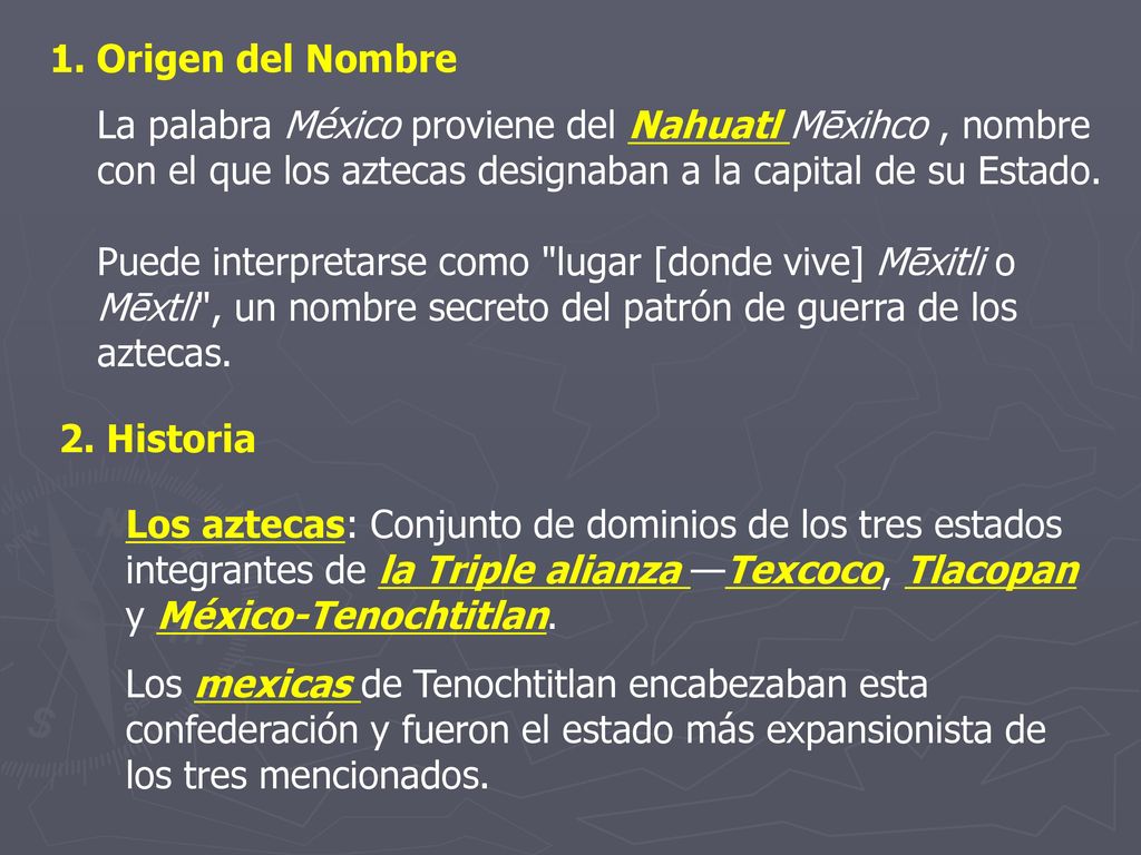 1. Origen del Nombre La palabra México proviene del Nahuatl Mēxihco , nombre con el que los aztecas designaban a la capital de su Estado.
