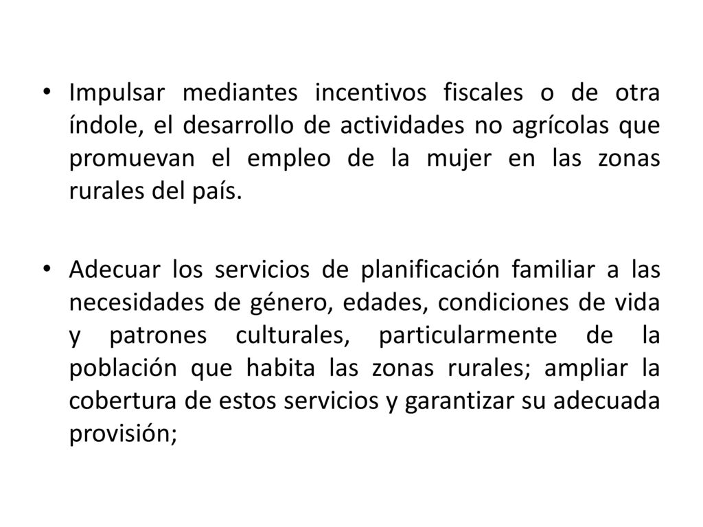 Impulsar mediantes incentivos fiscales o de otra índole, el desarrollo de actividades no agrícolas que promuevan el empleo de la mujer en las zonas rurales del país.