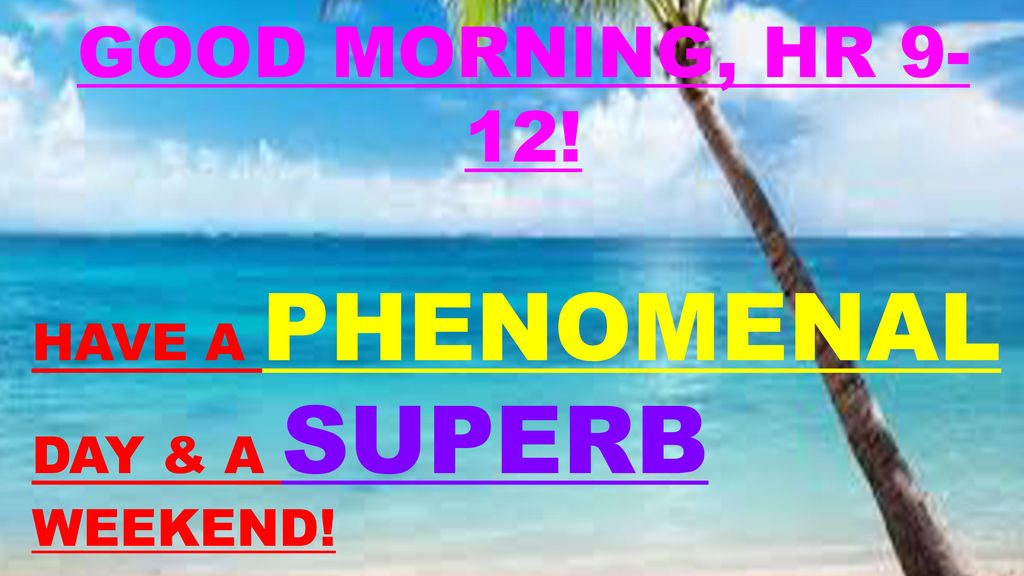 GOOD MORNING, HR 9-12! HAVE A PHENOMENAL DAY & A SUPERB WEEKEND!