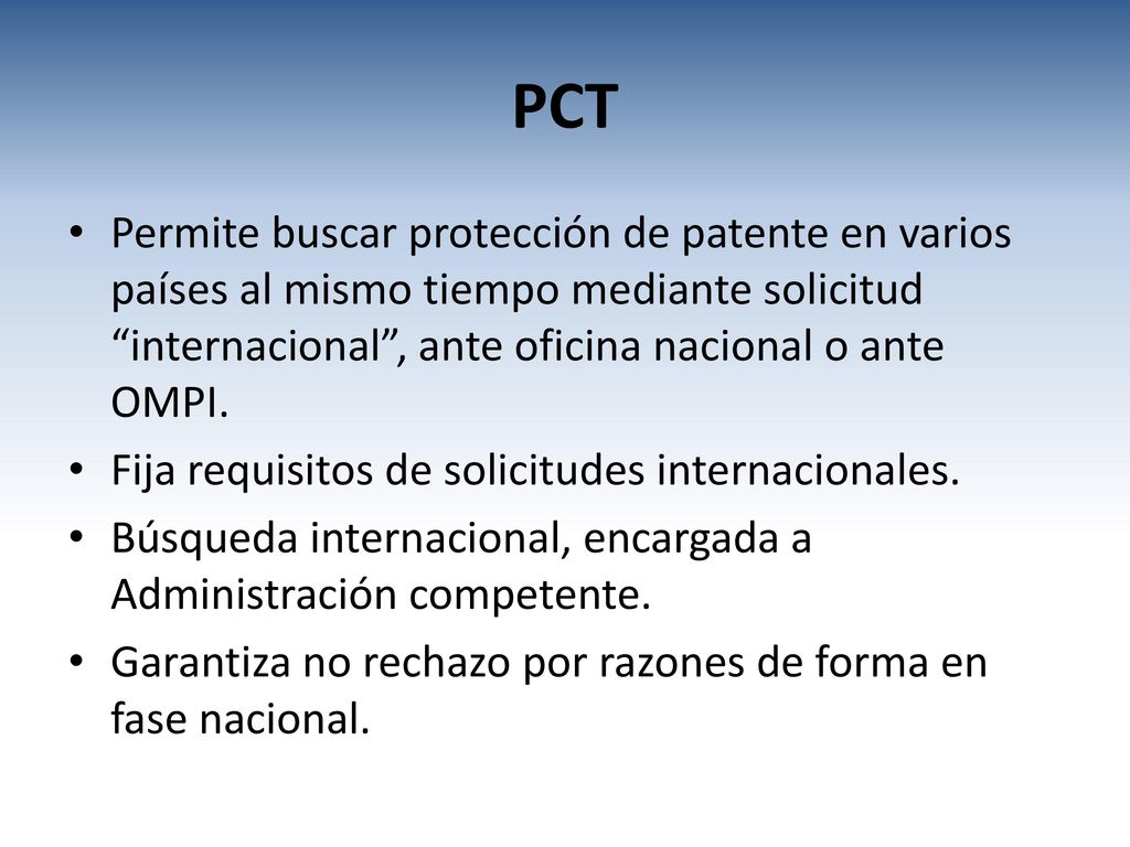 PCT Permite buscar protección de patente en varios países al mismo tiempo mediante solicitud internacional , ante oficina nacional o ante OMPI.