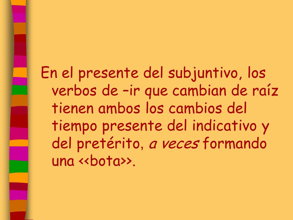 En el presente del subjuntivo, los verbos de –ir que cambian de raíz tienen ambos los cambios del tiempo presente del indicativo y del pretérito, a veces formando una <<bota>>.