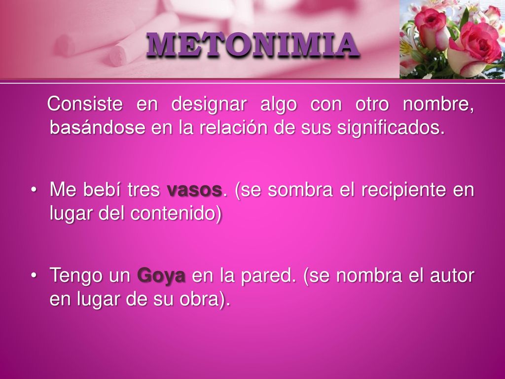 METONIMIA Consiste en designar algo con otro nombre, basándose en la relación de sus significados.