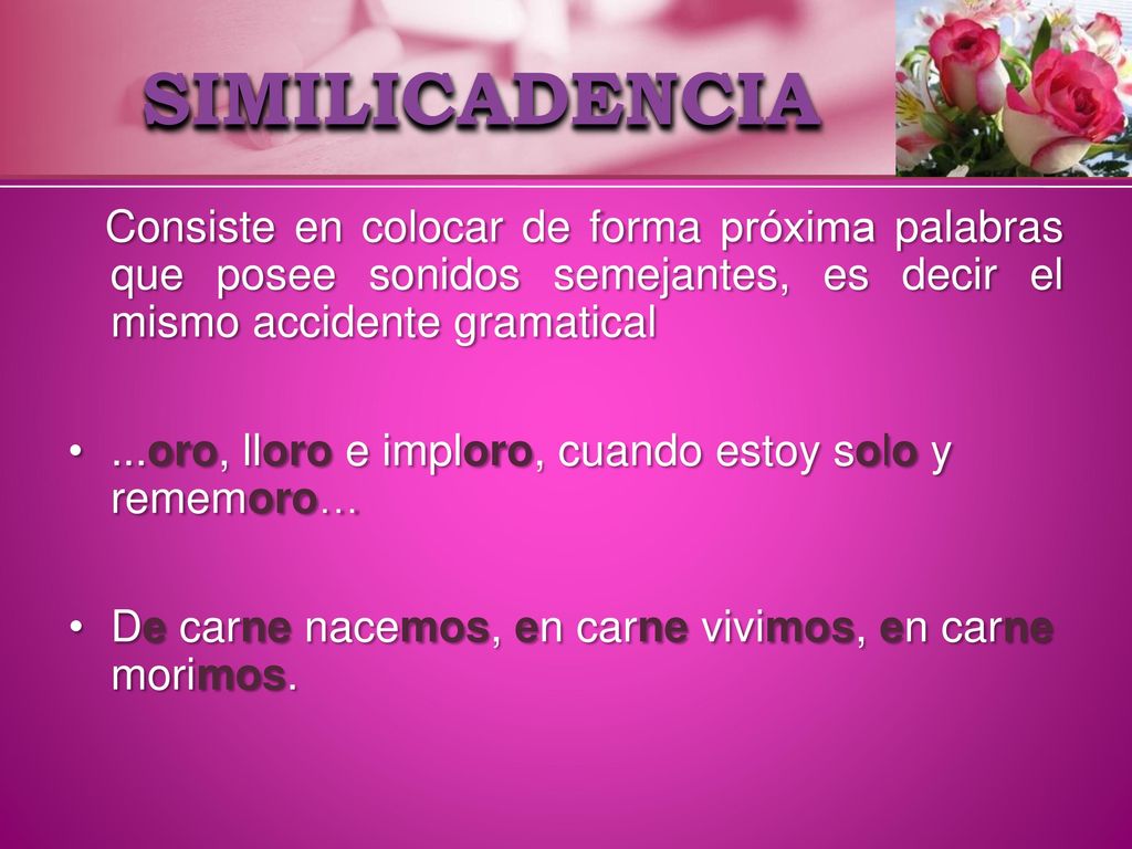 SIMILICADENCIA Consiste en colocar de forma próxima palabras que posee sonidos semejantes, es decir el mismo accidente gramatical.