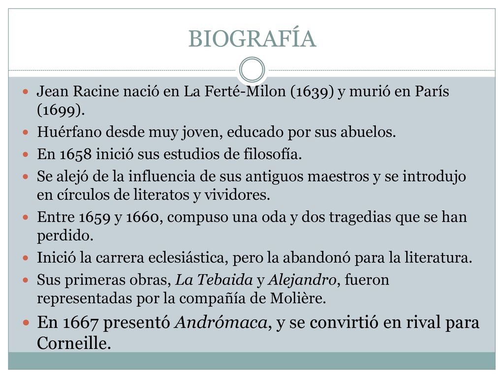 BIOGRAFÍA Jean Racine nació en La Ferté-Milon (1639) y murió en París (1699). Huérfano desde muy joven, educado por sus abuelos.