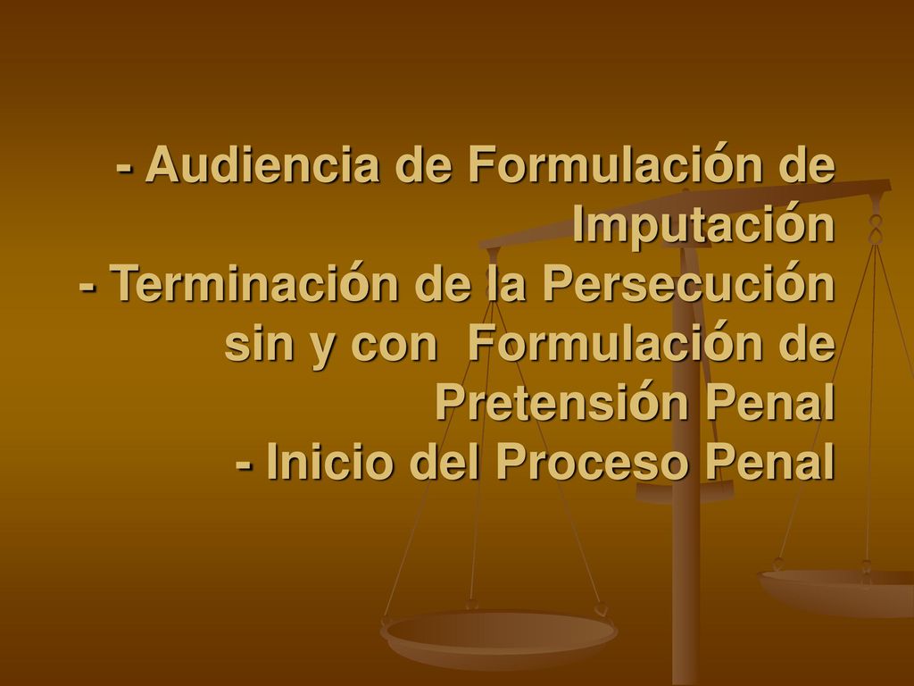 - Audiencia de Formulación de Imputación - Terminación de la Persecución sin y con Formulación de Pretensión Penal - Inicio del Proceso Penal