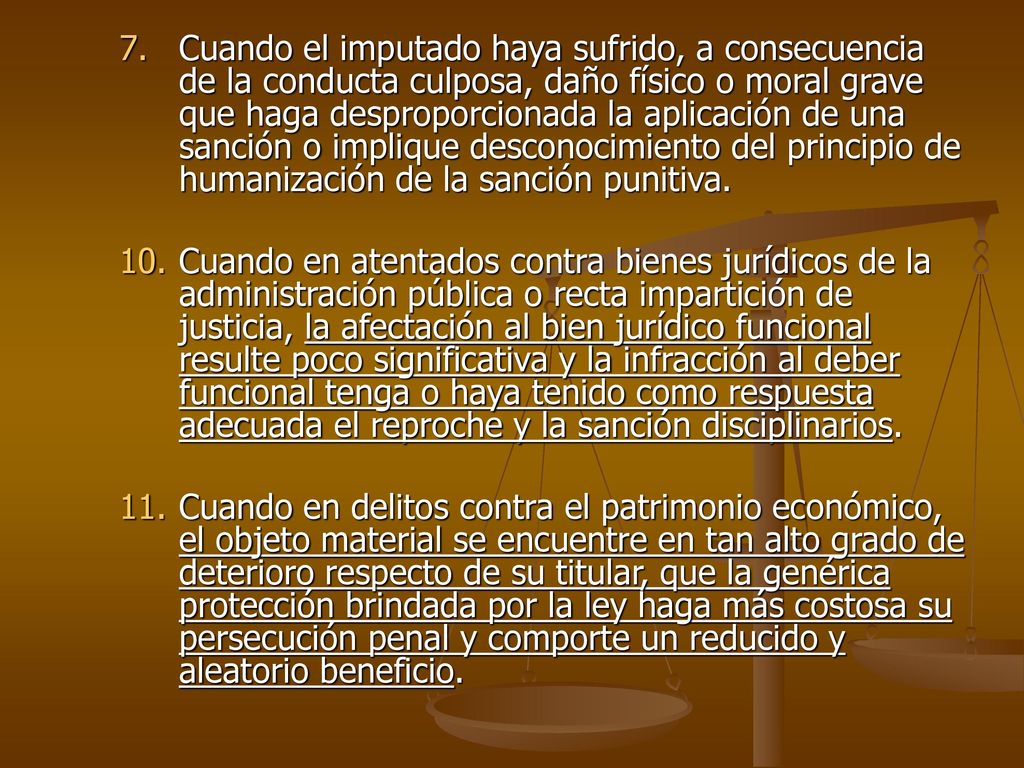 Cuando el imputado haya sufrido, a consecuencia de la conducta culposa, daño físico o moral grave que haga desproporcionada la aplicación de una sanción o implique desconocimiento del principio de humanización de la sanción punitiva.