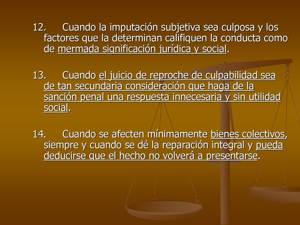 12. Cuando la imputación subjetiva sea culposa y los factores que la determinan califiquen la conducta como de mermada significación jurídica y social.