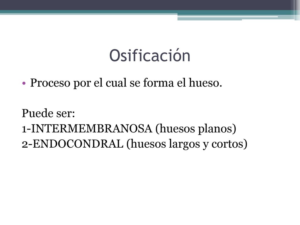Osificación Proceso por el cual se forma el hueso. Puede ser: