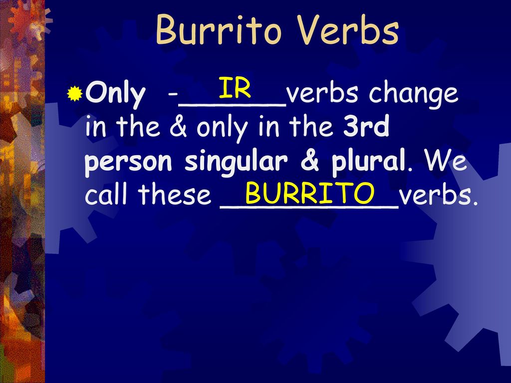 Burrito Verbs IR. Only -______verbs change in the & only in the 3rd person singular & plural. We call these __________verbs.