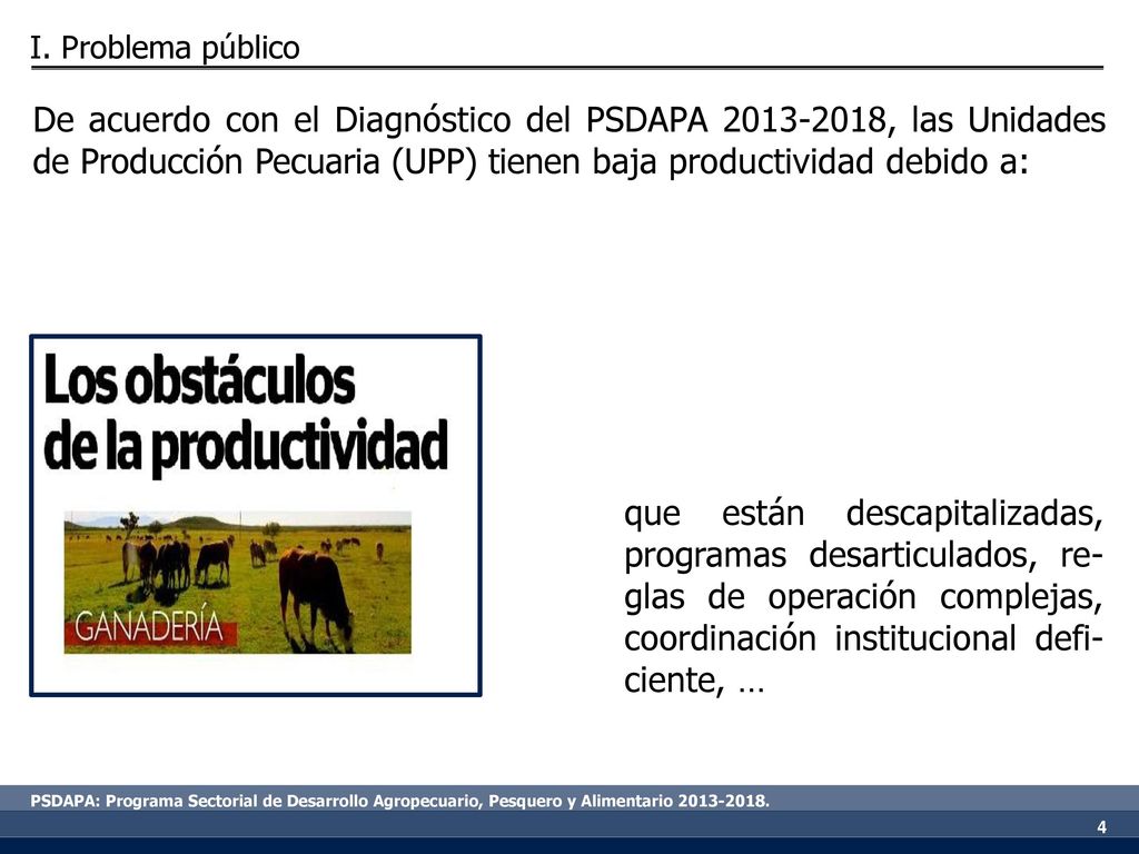 I. Problema público De acuerdo con el Diagnóstico del PSDAPA , las Unidades de Producción Pecuaria (UPP) tienen baja productividad debido a: