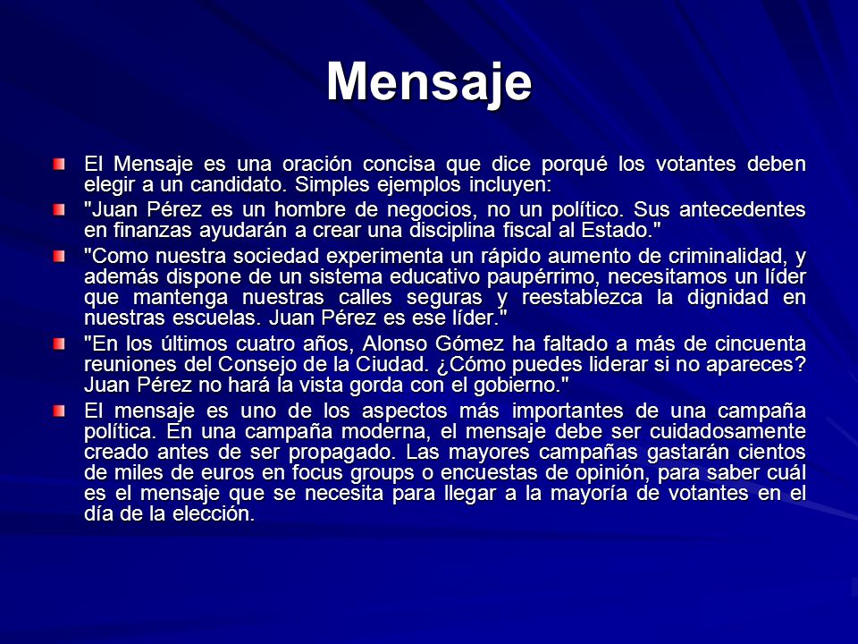 Mensaje El Mensaje es una oración concisa que dice porqué los votantes deben elegir a un candidato. Simples ejemplos incluyen: