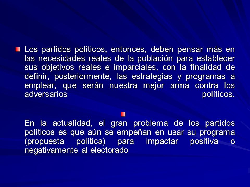 Los partidos políticos, entonces, deben pensar más en las necesidades reales de la población para establecer sus objetivos reales e imparciales, con la finalidad de definir, posteriormente, las estrategias y programas a emplear, que serán nuestra mejor arma contra los adversarios políticos.