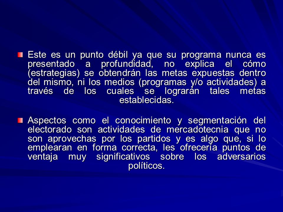 Este es un punto débil ya que su programa nunca es presentado a profundidad, no explica el cómo (estrategias) se obtendrán las metas expuestas dentro del mismo, ni los medios (programas y/o actividades) a través de los cuales se lograrán tales metas establecidas.
