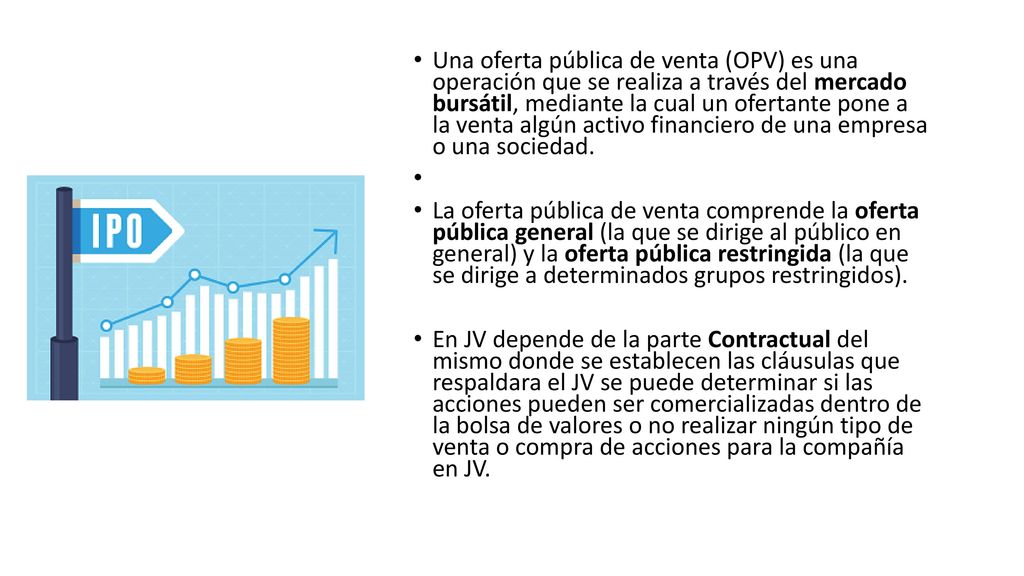 Una oferta pública de venta (OPV) es una operación que se realiza a través del mercado bursátil, mediante la cual un ofertante pone a la venta algún activo financiero de una empresa o una sociedad.