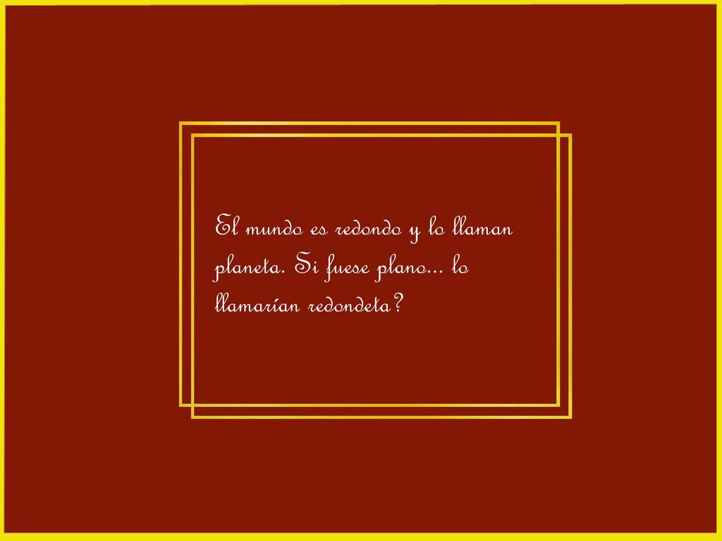 El mundo es redondo y lo llaman planeta. Si fuese plano