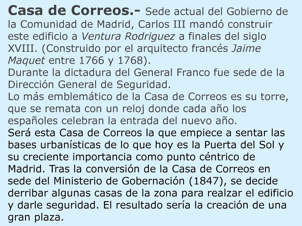 Casa de Correos.- Sede actual del Gobierno de la Comunidad de Madrid, Carlos III mandó construir este edificio a Ventura Rodriguez a finales del siglo XVIII. (Construido por el arquitecto francés Jaime Maquet entre 1766 y 1768).