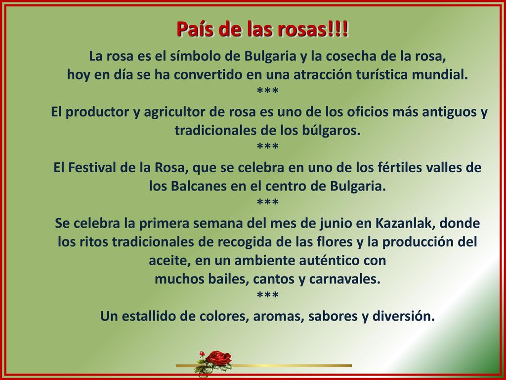 País de las rosas!!! La rosa es el símbolo de Bulgaria y la cosecha de la rosa, hoy en día se ha convertido en una atracción turística mundial.