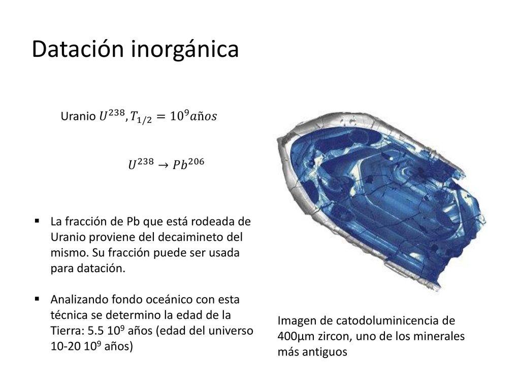 Datación inorgánica Uranio 𝑈 238 , 𝑇 1/2 = 10 9 𝑎ñ𝑜𝑠 𝑈 238 → 𝑃𝑏 206