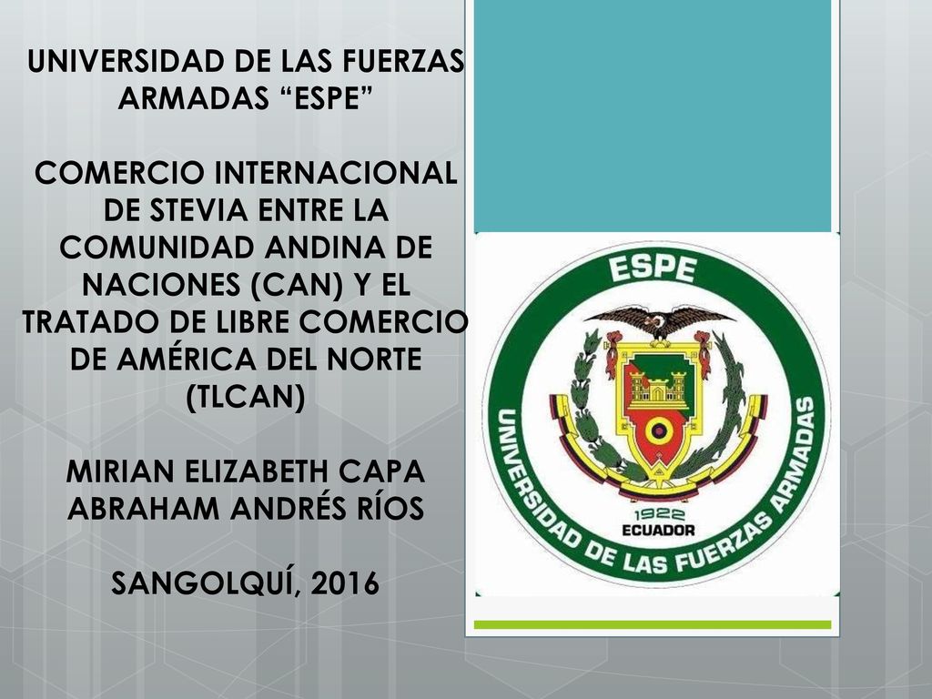 UNIVERSIDAD DE LAS FUERZAS ARMADAS ESPE COMERCIO INTERNACIONAL DE STEVIA ENTRE LA COMUNIDAD ANDINA DE NACIONES (CAN) Y EL TRATADO DE LIBRE COMERCIO DE AMÉRICA DEL NORTE (TLCAN) MIRIAN ELIZABETH CAPA ABRAHAM ANDRÉS RÍOS SANGOLQUÍ, 2016
