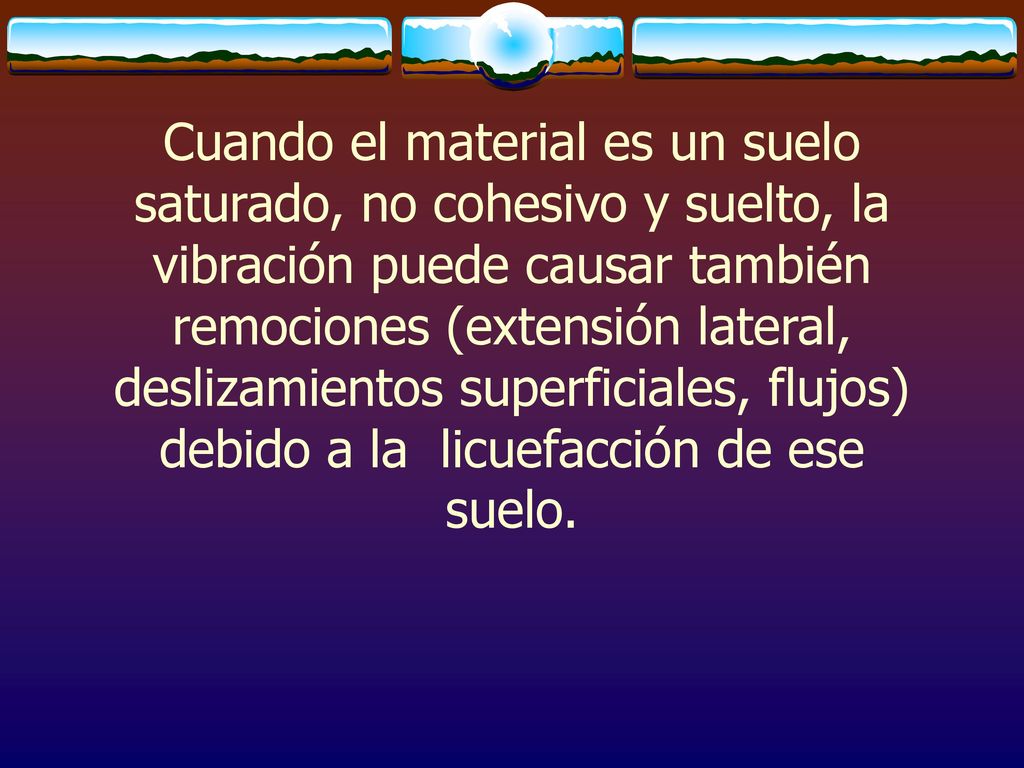 Cuando el material es un suelo saturado, no cohesivo y suelto, la vibración puede causar también remociones (extensión lateral, deslizamientos superficiales, flujos) debido a la licuefacción de ese suelo.