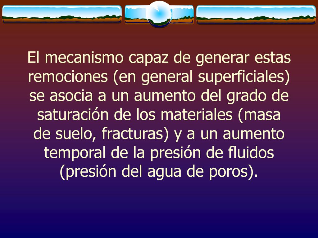 El mecanismo capaz de generar estas remociones (en general superficiales) se asocia a un aumento del grado de saturación de los materiales (masa de suelo, fracturas) y a un aumento temporal de la presión de fluidos (presión del agua de poros).