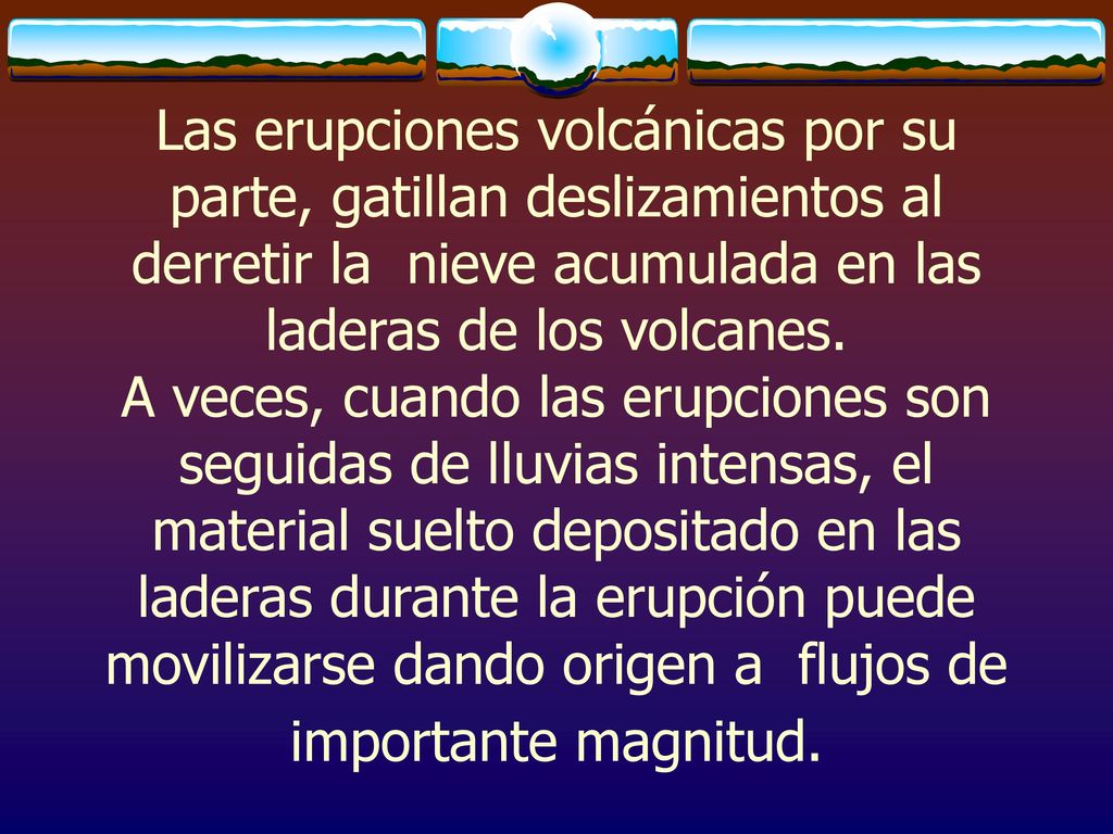 Las erupciones volcánicas por su parte, gatillan deslizamientos al derretir la nieve acumulada en las laderas de los volcanes.