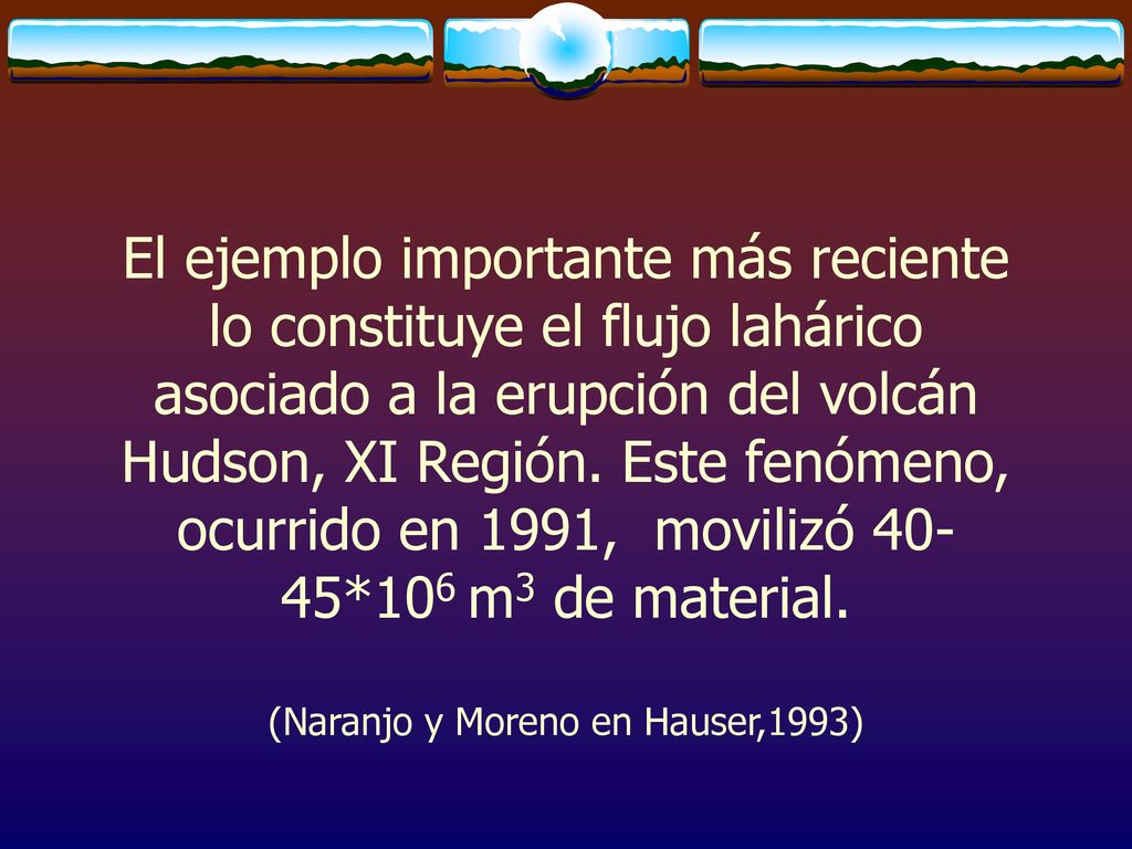 El ejemplo importante más reciente lo constituye el flujo lahárico asociado a la erupción del volcán Hudson, XI Región.