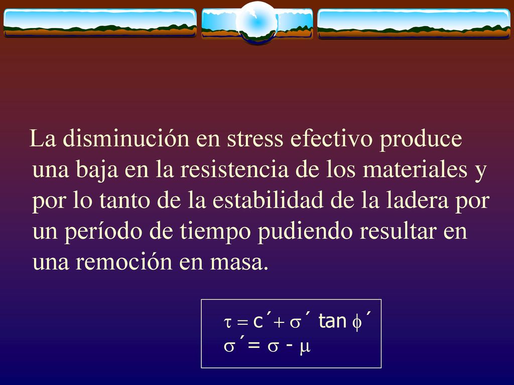 La disminución en stress efectivo produce una baja en la resistencia de los materiales y por lo tanto de la estabilidad de la ladera por un período de tiempo pudiendo resultar en una remoción en masa.