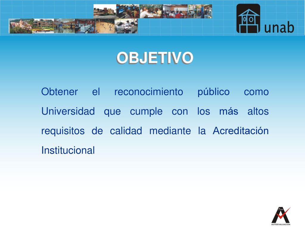 OBJETIVO Obtener el reconocimiento público como Universidad que cumple con los más altos requisitos de calidad mediante la Acreditación Institucional.