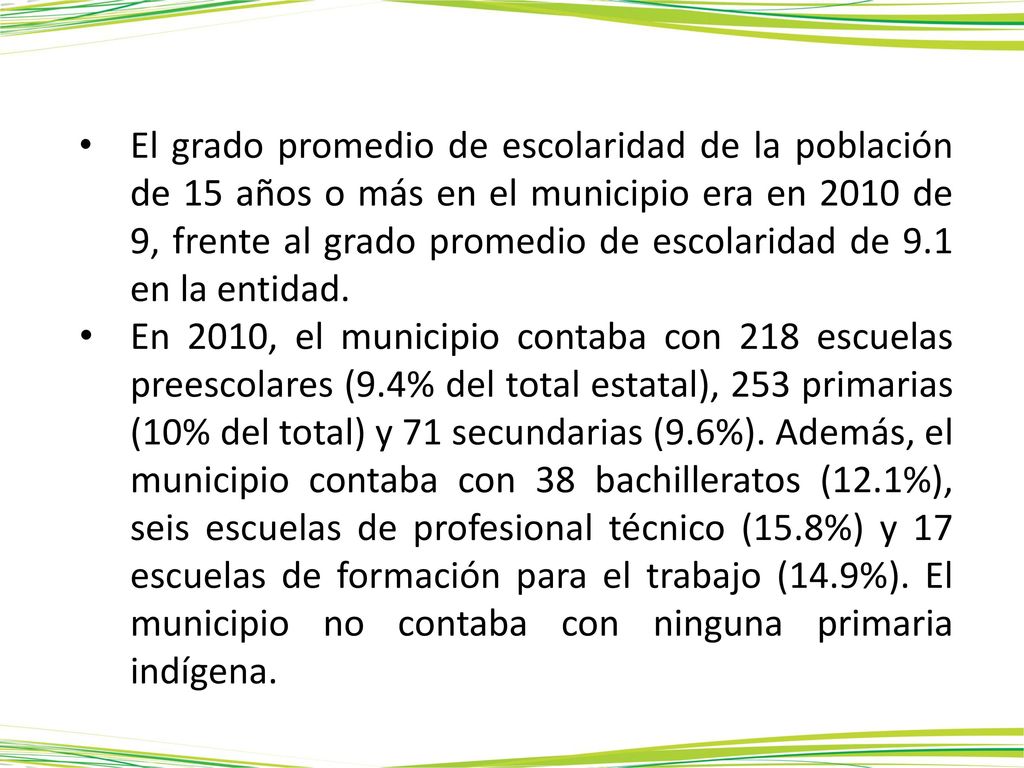 El grado promedio de escolaridad de la población de 15 años o más en el municipio era en 2010 de 9, frente al grado promedio de escolaridad de 9.1 en la entidad.