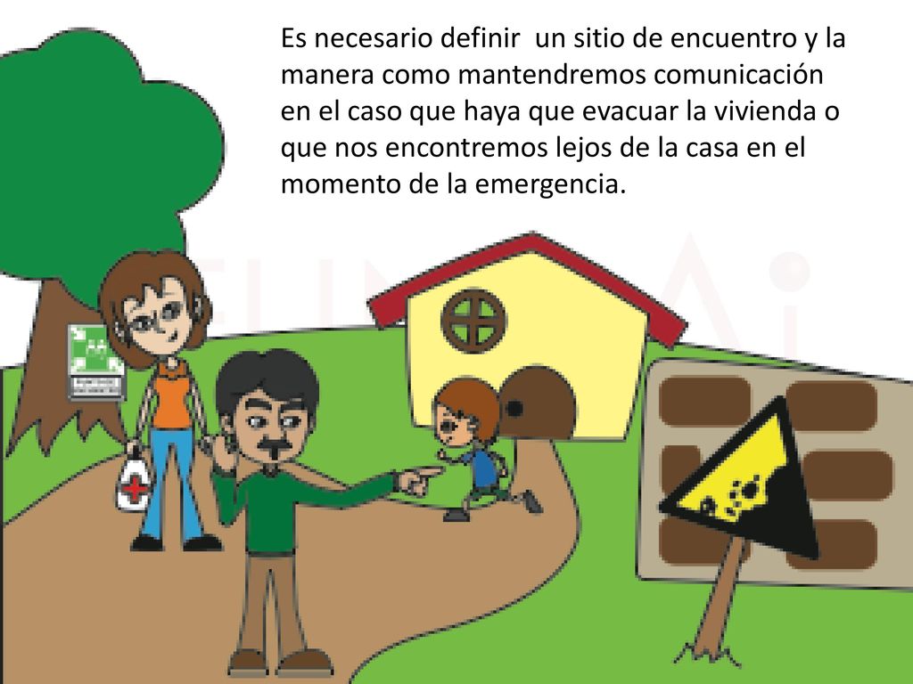 Es necesario definir un sitio de encuentro y la manera como mantendremos comunicación en el caso que haya que evacuar la vivienda o que nos encontremos lejos de la casa en el momento de la emergencia.