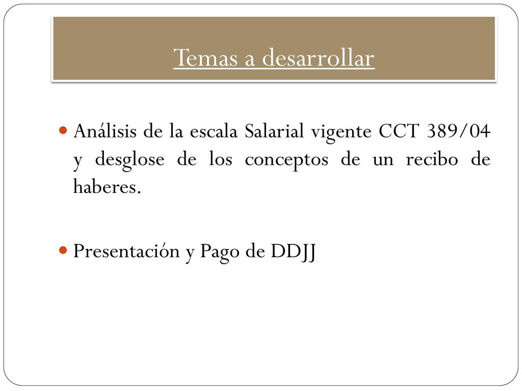 Temas a desarrollar Análisis de la escala Salarial vigente CCT 389/04 y desglose de los conceptos de un recibo de haberes.