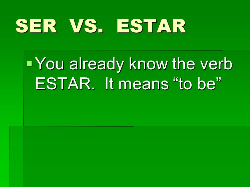 SER VS. ESTAR You already know the verb ESTAR. It means to be