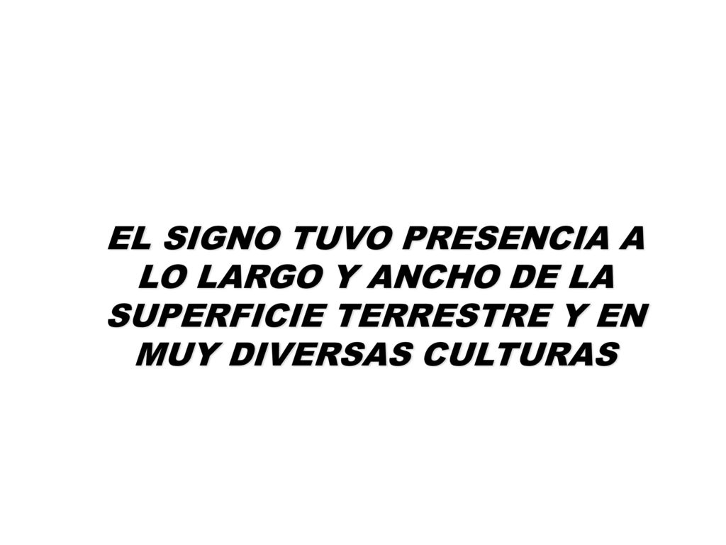 EL SIGNO TUVO PRESENCIA A LO LARGO Y ANCHO DE LA SUPERFICIE TERRESTRE Y EN MUY DIVERSAS CULTURAS