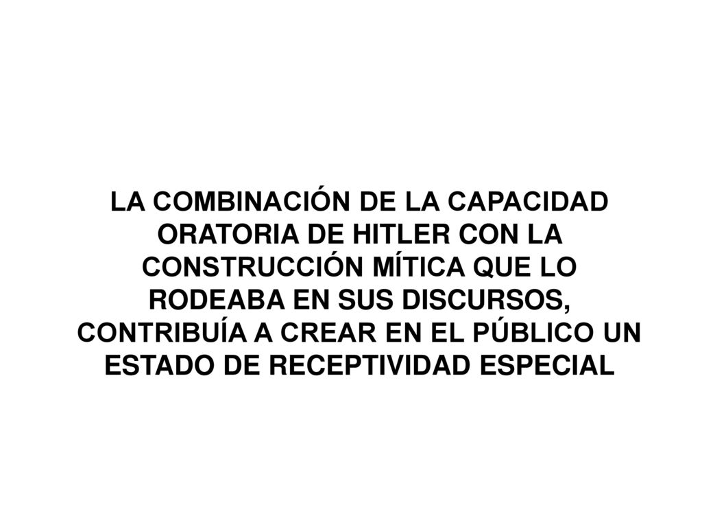LA COMBINACIÓN DE LA CAPACIDAD ORATORIA DE HITLER CON LA CONSTRUCCIÓN MÍTICA QUE LO RODEABA EN SUS DISCURSOS, CONTRIBUÍA A CREAR EN EL PÚBLICO UN ESTADO DE RECEPTIVIDAD ESPECIAL