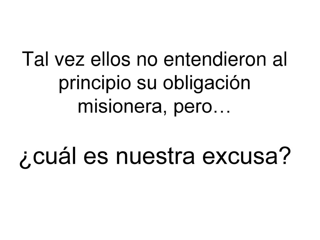 Tal vez ellos no entendieron al principio su obligación misionera, pero… ¿cuál es nuestra excusa