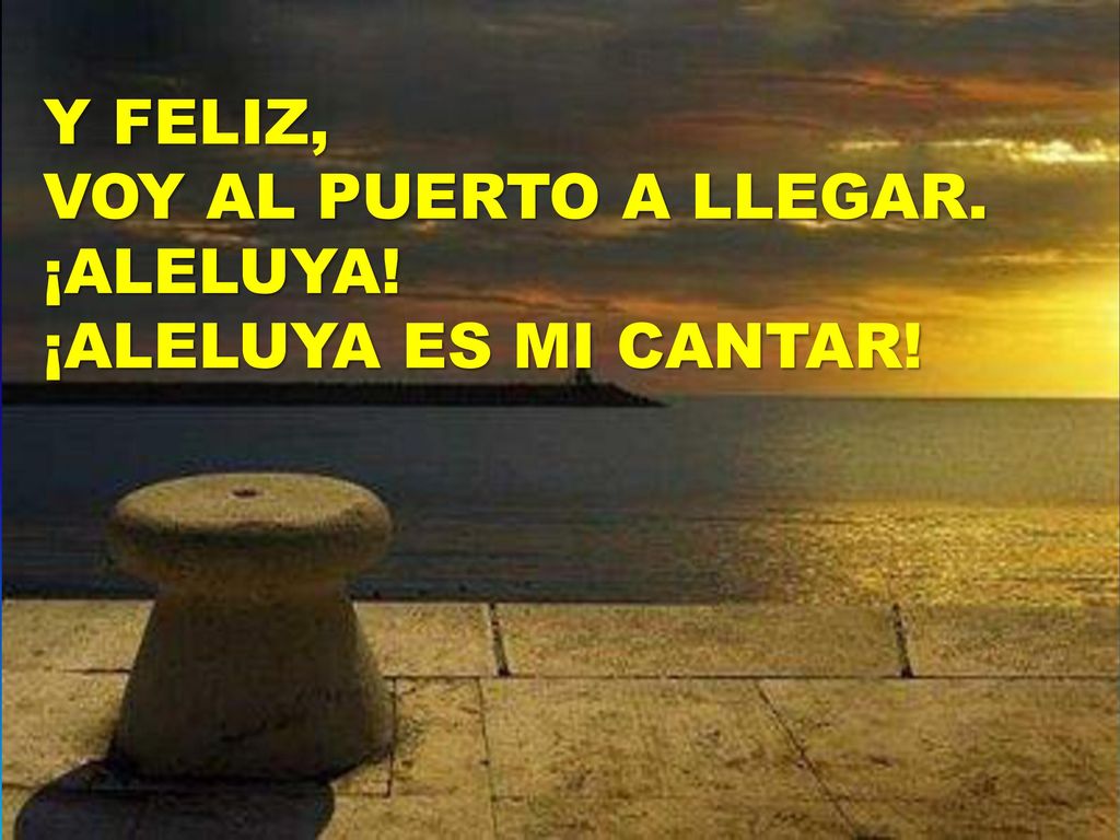 Y FELIZ, VOY AL PUERTO A LLEGAR. ¡ALELUYA! ¡ALELUYA ES MI CANTAR!