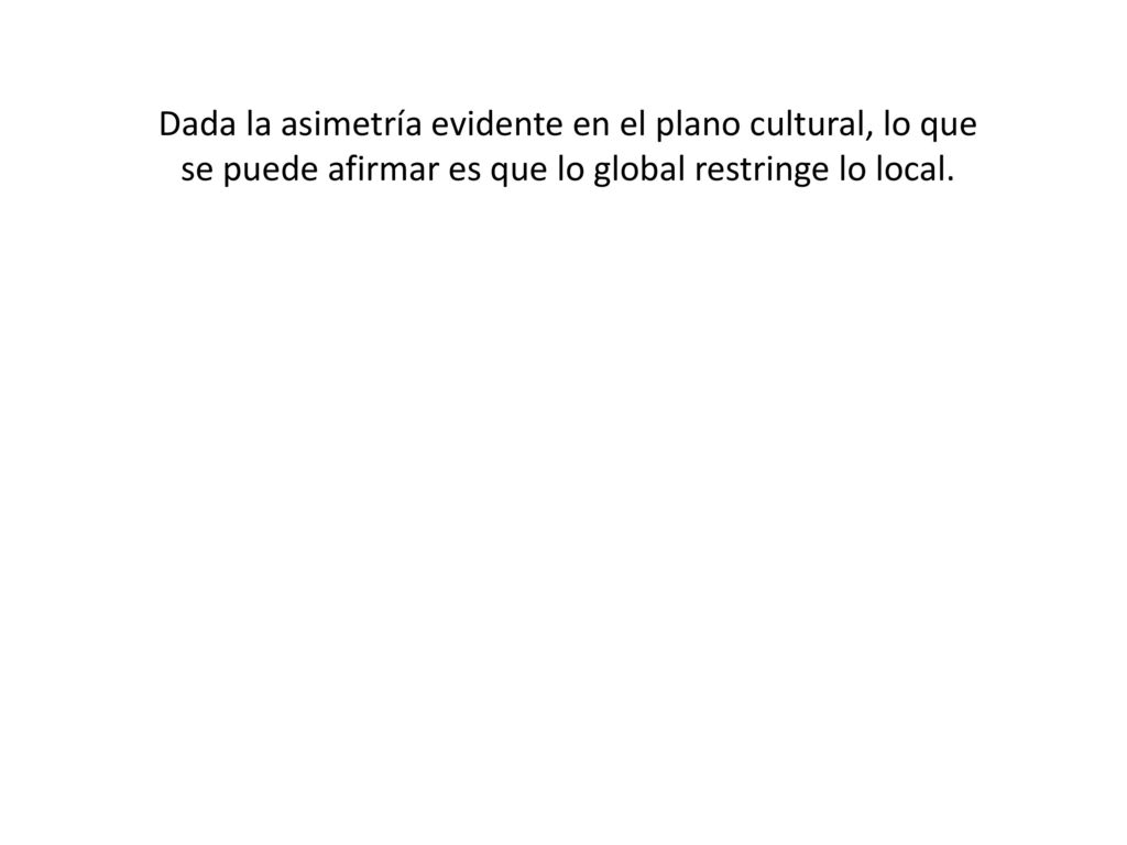 Dada la asimetría evidente en el plano cultural, lo que se puede afirmar es que lo global restringe lo local.