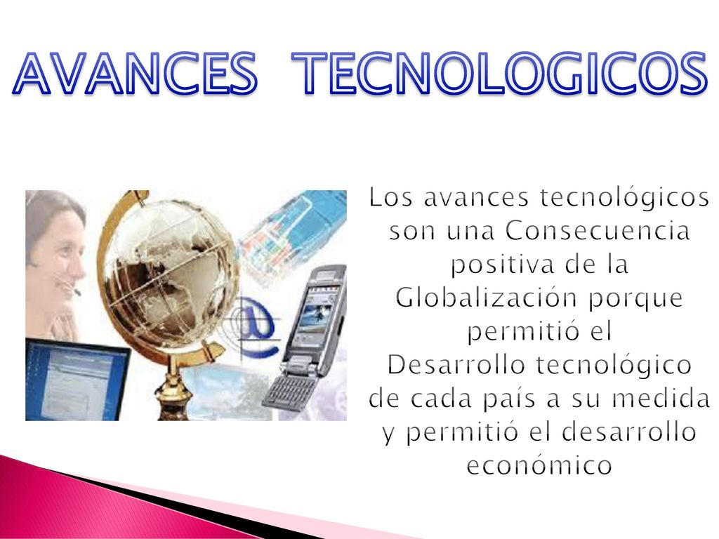 AVANCES TECNOLOGICOS Los avances tecnológicos son una Consecuencia positiva de la Globalización porque permitió el.