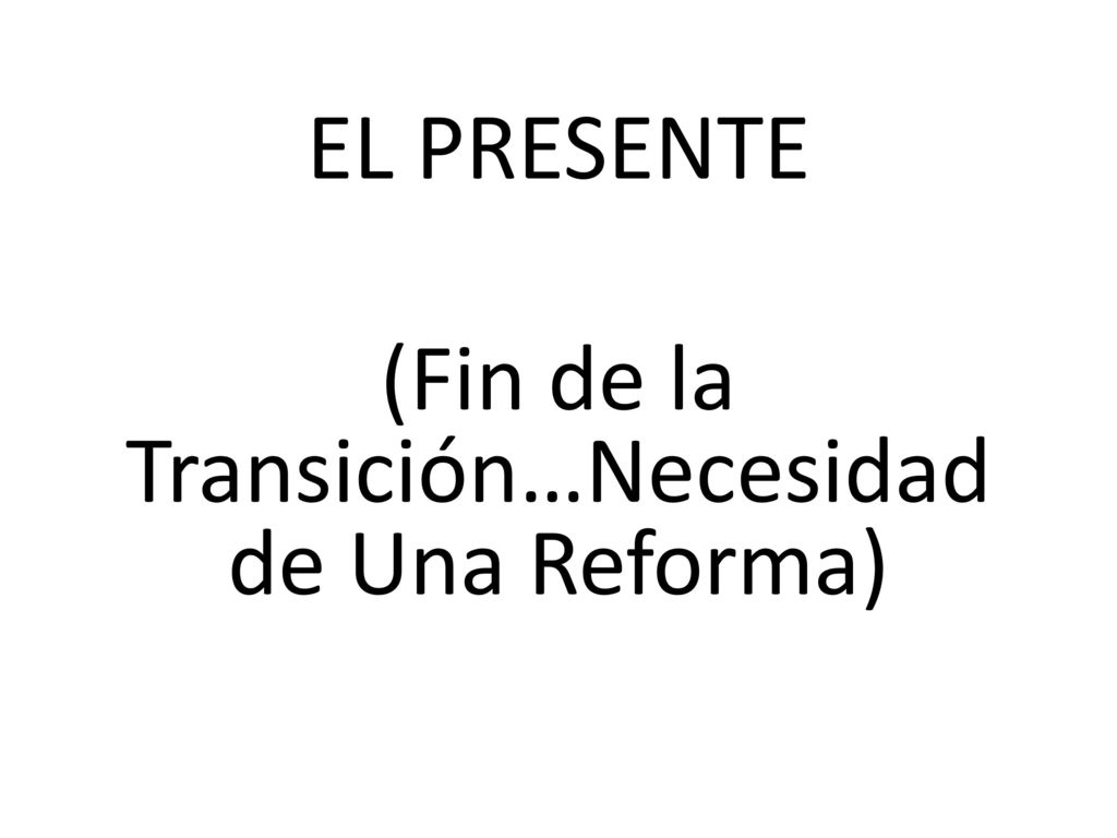 EL PRESENTE (Fin de la Transición…Necesidad de Una Reforma)