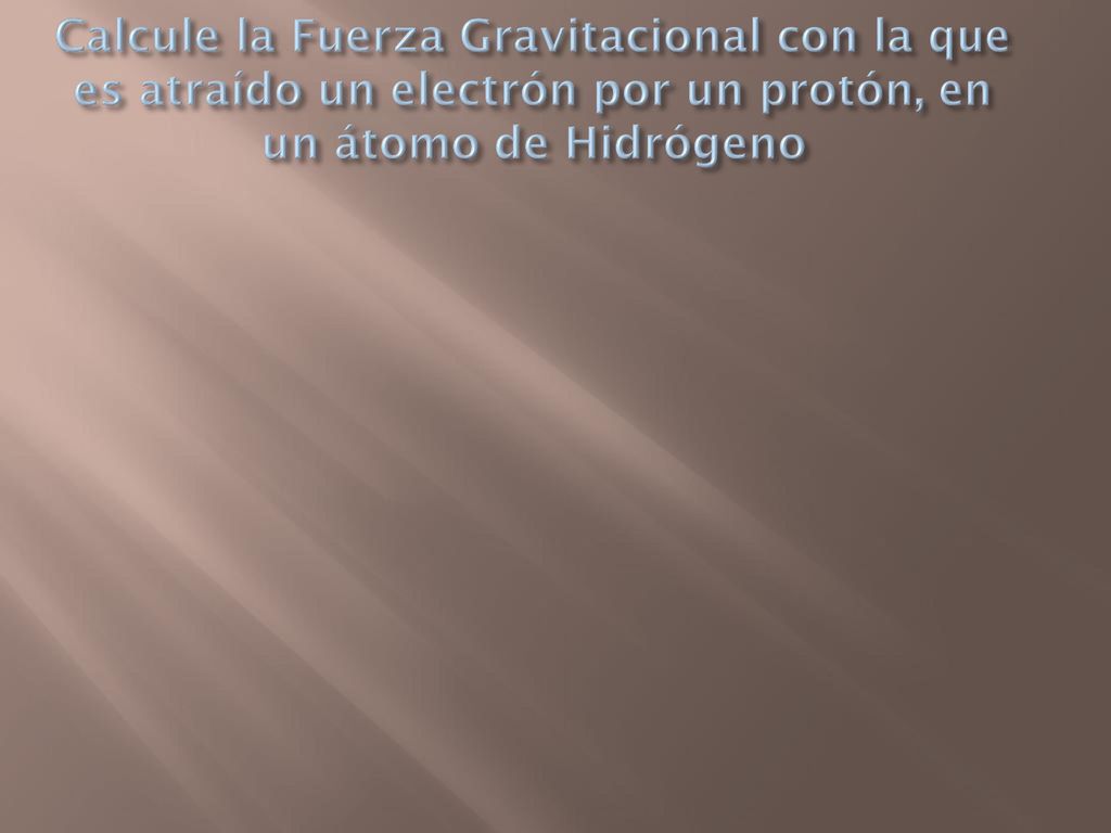 Calcule la Fuerza Gravitacional con la que es atraído un electrón por un protón, en un átomo de Hidrógeno